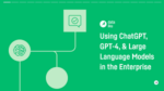 ChatGPT & LLMs in the Enterprise: Best Practices & Applications